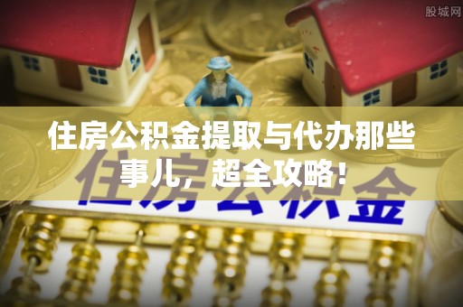 大武住房公积金提取与代办那些事儿，超全攻略！
