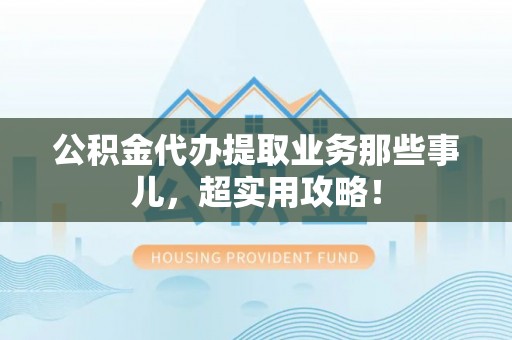 大武公积金代办提取业务那些事儿，超实用攻略！