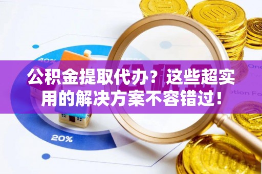 大武公积金提取代办？这些超实用的解决方案不容错过！
