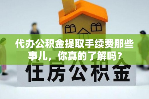 大武代办公积金提取手续费那些事儿，你真的了解吗？