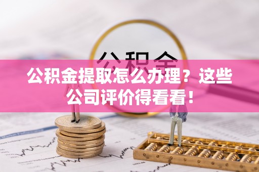 大武公积金提取怎么办理？这些公司评价得看看！