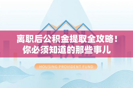 大武离职后公积金提取全攻略！你必须知道的那些事儿