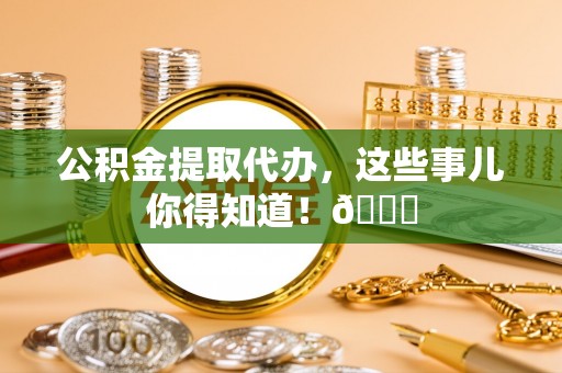 大武公积金提取代办，这些事儿你得知道！😎