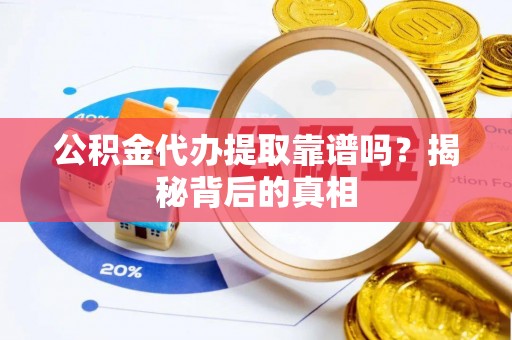 大武公积金代办提取靠谱吗？揭秘背后的真相
