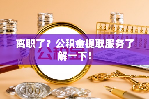 大武离职了？公积金提取服务了解一下！