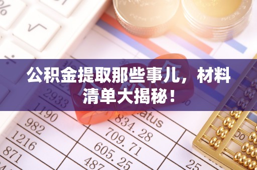 大武公积金提取那些事儿，材料清单大揭秘！
