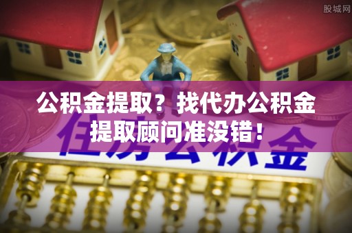 大武公积金提取？找代办公积金提取顾问准没错！