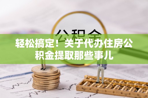 大武轻松搞定！关于代办住房公积金提取那些事儿