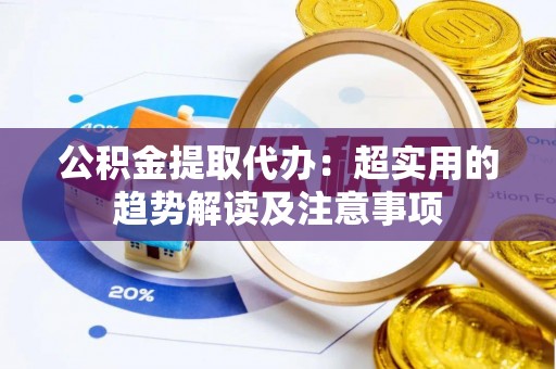 大武公积金提取代办：超实用的趋势解读及注意事项