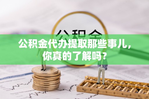 大武公积金代办提取那些事儿，你真的了解吗？