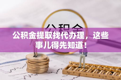 大武公积金提取找代办理，这些事儿得先知道！