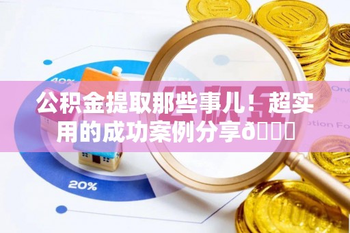 大武公积金提取那些事儿！超实用的成功案例分享😎