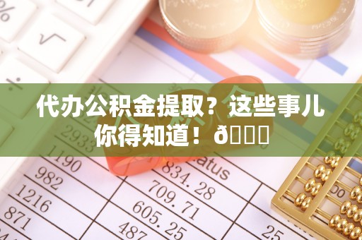 大武代办公积金提取？这些事儿你得知道！😎