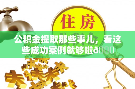 大武公积金提取那些事儿，看这些成功案例就够啦😎