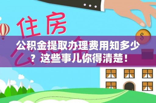 大武公积金提取办理费用知多少？这些事儿你得清楚！