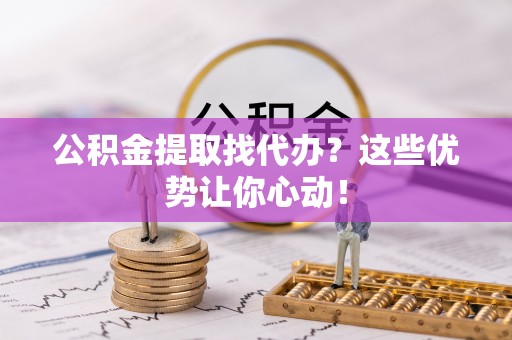 大武公积金提取找代办？这些优势让你心动！