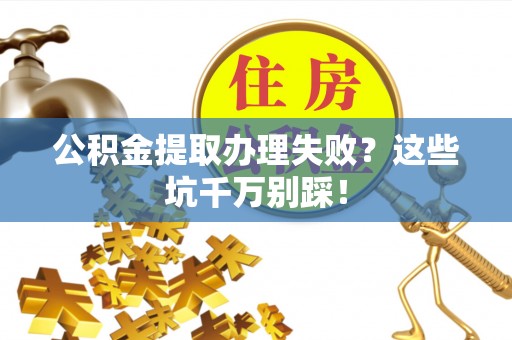 大武公积金提取办理失败？这些坑千万别踩！