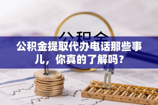 大武公积金提取代办电话那些事儿，你真的了解吗？