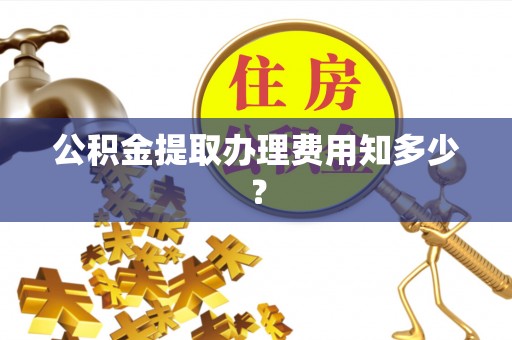 大武公积金提取办理费用知多少？
