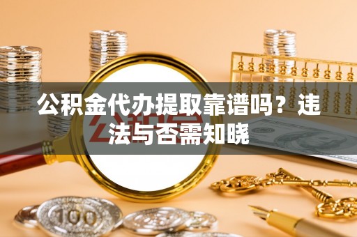 大武公积金代办提取靠谱吗？违法与否需知晓