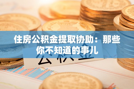 大武住房公积金提取协助：那些你不知道的事儿