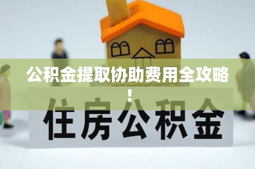 大武公积金提取协助费用全攻略！