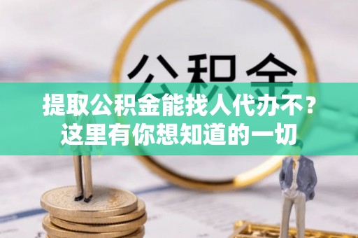 大武提取公积金能找人代办不？这里有你想知道的一切
