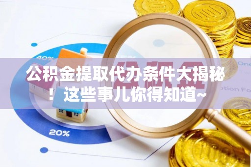 大武公积金提取代办条件大揭秘！这些事儿你得知道~
