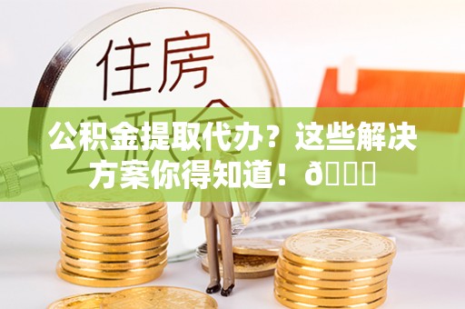大武公积金提取代办？这些解决方案你得知道！😎