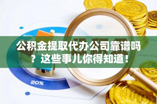 大武公积金提取代办公司靠谱吗？这些事儿你得知道！