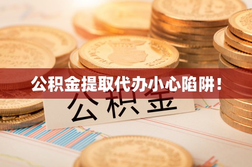 大武公积金提取代办小心陷阱！