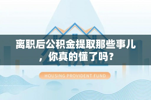 大武离职后公积金提取那些事儿，你真的懂了吗？