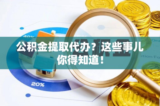 大武公积金提取代办？这些事儿你得知道！