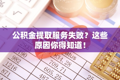 大武公积金提取服务失败？这些原因你得知道！