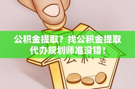 大武公积金提取？找公积金提取代办规划师准没错！