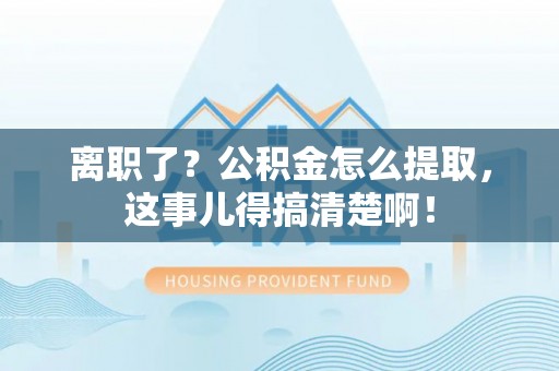 大武离职了？公积金怎么提取，这事儿得搞清楚啊！