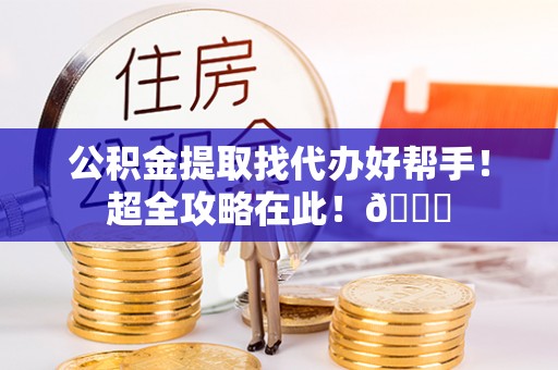 大武公积金提取找代办好帮手！超全攻略在此！😎