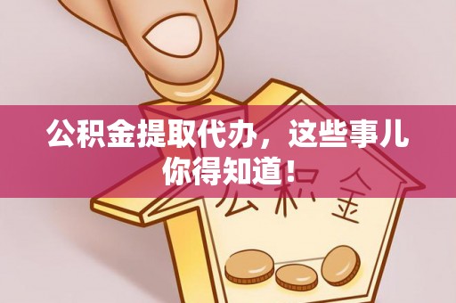 大武公积金提取代办，这些事儿你得知道！