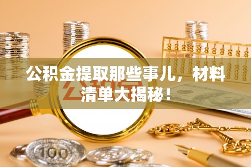 大武公积金提取那些事儿，材料清单大揭秘！