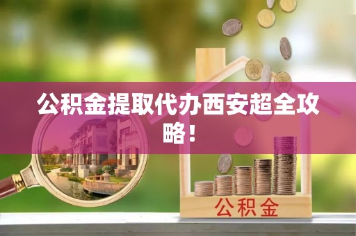 大武公积金提取代办西安超全攻略！