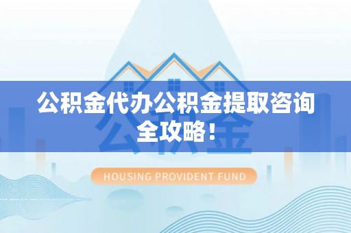 大武公积金代办公积金提取咨询全攻略！