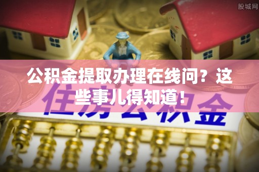 大武公积金提取办理在线问？这些事儿得知道！