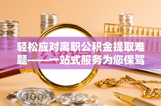 大武轻松应对离职公积金提取难题——一站式服务为您保驾护航