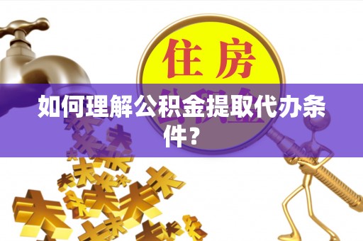 大武如何理解公积金提取代办条件？