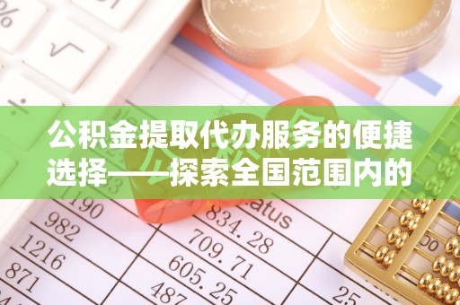 大武公积金提取代办服务的便捷选择——探索全国范围内的优质服务提供商