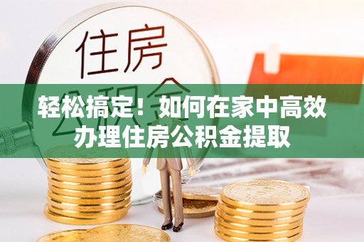 大武轻松搞定！如何在家中高效办理住房公积金提取