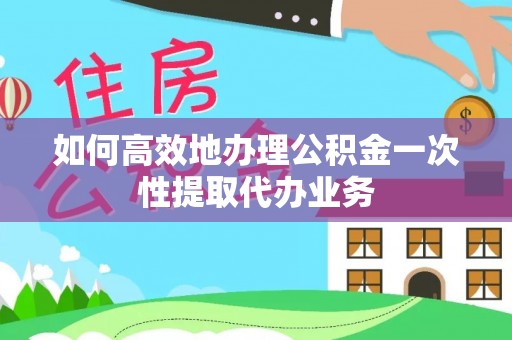 大武如何高效地办理公积金一次性提取代办业务