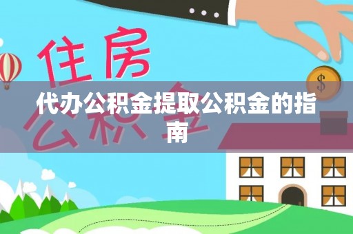 大武代办公积金提取公积金的指南