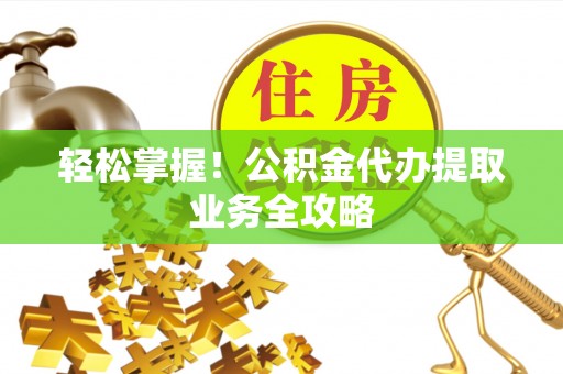 大武轻松掌握！公积金代办提取业务全攻略