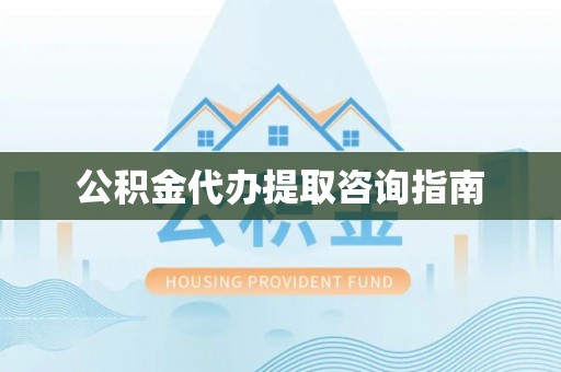 大武公积金代办提取咨询指南